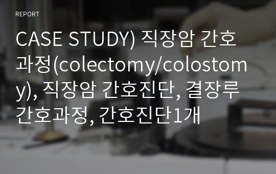 CASE STUDY) 직장암 간호과정(colectomy/colostomy), 직장암 간호진단, 결장루 간호과정, 간호진단1개