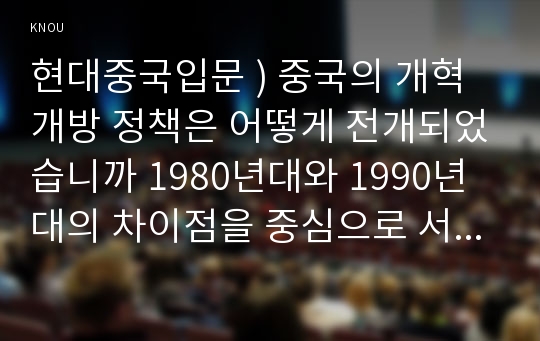 현대중국입문 ) 중국의 개혁개방 정책은 어떻게 전개되었습니까 1980년대와 1990년대의 차이점을 중심으로 서술하세요.