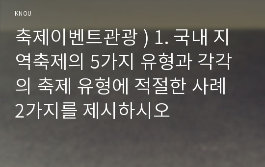 축제이벤트관광 ) 1. 국내 지역축제의 5가지 유형과 각각의 축제 유형에 적절한 사례 2가지를 제시하시오