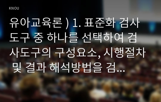 유아교육론 ) 1. 표준화 검사도구 중 하나를 선택하여 검사도구의 구성요소, 시행절차 및 결과 해석방법을 검토한 후 표준화 검사의 장점과 제한점에 대해 서술하시오.