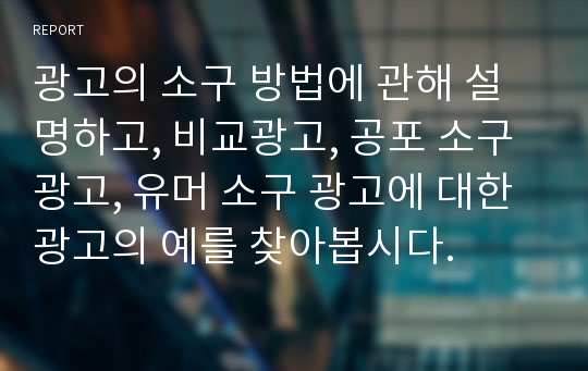 광고의 소구 방법에 관해 설명하고, 비교광고, 공포 소구 광고, 유머 소구 광고에 대한 광고의 예를 찾아봅시다.