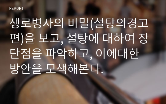 생로병사의 비밀(설탕의경고편)을 보고, 설탕에 대하여 장단점을 파악하고, 이에대한 방안을 모색해본다.