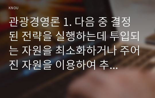 관광경영론 1. 다음 중 결정된 전략을 실행하는데 투입되는 자원을 최소화하거나 주어진 자원을 이용하여 추구하는 목표의 달성도를 최대화하는 활동과 가장 관계가 있는 것은