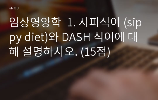 임상영양학  1. 시피식이 (sippy diet)와 DASH 식이에 대해 설명하시오. (15점)