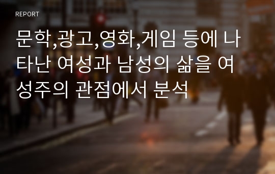 문학,광고,영화,게임 등에 나타난 여성과 남성의 삶을 여성주의 관점에서 분석