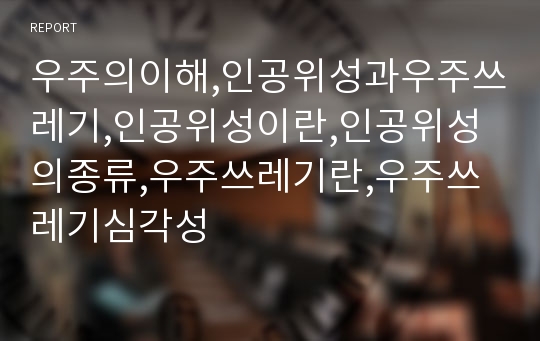 우주의이해,인공위성과우주쓰레기,인공위성이란,인공위성의종류,우주쓰레기란,우주쓰레기심각성