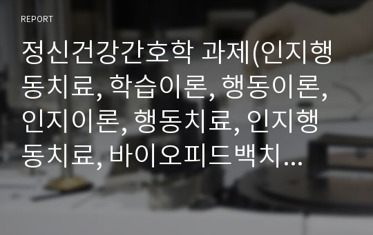 정신건강간호학 과제(인지행동치료, 학습이론, 행동이론, 인지이론, 행동치료, 인지행동치료, 바이오피드백치료, 인지행동치료 적용)