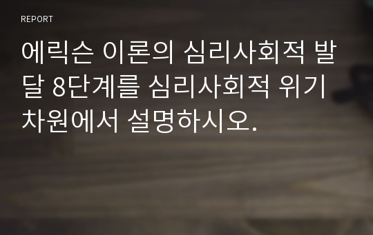 에릭슨 이론의 심리사회적 발달 8단계를 심리사회적 위기차원에서 설명하시오.