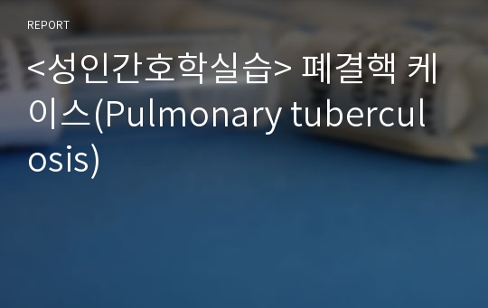 &lt;성인간호학실습&gt; 폐결핵 케이스(Pulmonary tuberculosis)