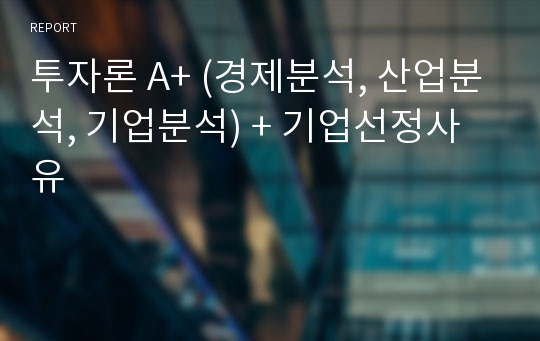 투자론 A+ (경제분석, 산업분석, 기업분석) + 기업선정사유