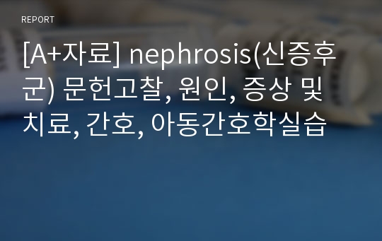 [A+자료] nephrosis(신증후군) 문헌고찰, 원인, 증상 및 치료, 간호, 아동간호학실습