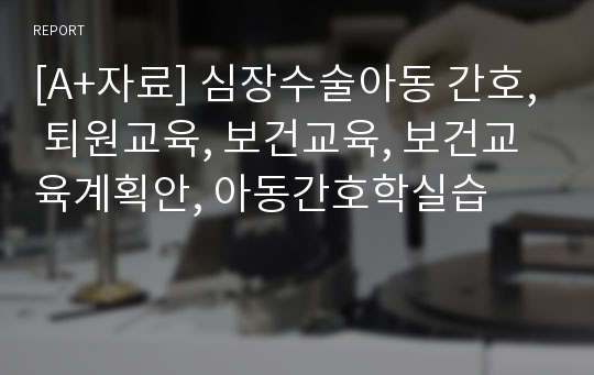 [A+자료] 심장수술아동 간호, 퇴원교육, 보건교육, 보건교육계획안, 아동간호학실습