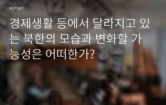 경제생활 등에서 달라지고 있는 북한의 모습과 변화할 가능성은 어떠한가?