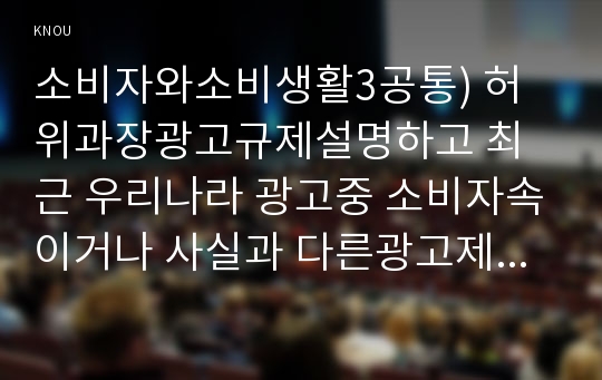 소비자와소비생활3공통) 허위과장광고규제설명하고 최근 우리나라 광고중 소비자속이거나 사실과 다른광고제시소비과정윤리적 소비행동대해 설명하시오