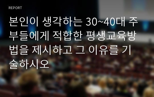 본인이 생각하는 30~40대 주부들에게 적합한 평생교육방법을 제시하고 그 이유를 기술하시오