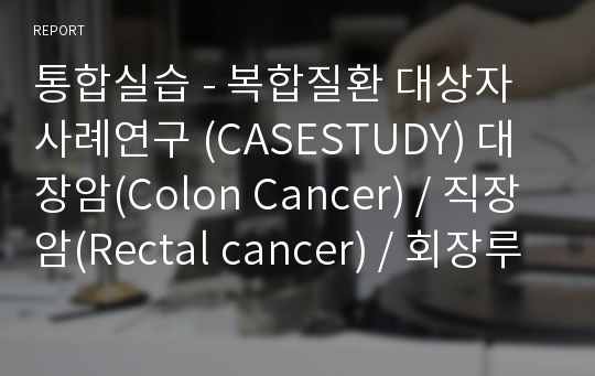 통합실습 - 복합질환 대상자 사례연구 (CASESTUDY) 대장암(Colon Cancer) / 직장암(Rectal cancer) / 회장루술(Ileostomy stat) A+자료/간호진단3개&amp;간호과정3개