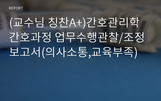 (교수님 칭찬A+)간호관리학 간호과정 업무수행관찰/조정보고서(의사소통,교육부족)