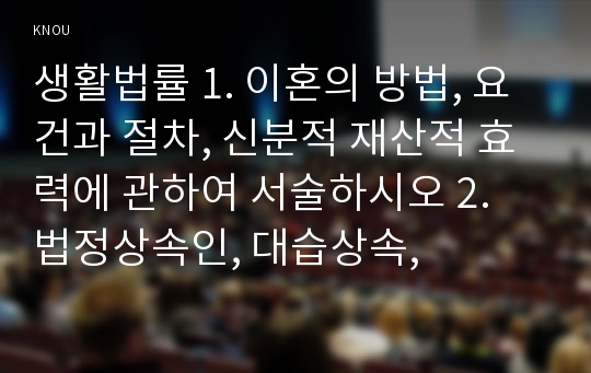 생활법률 1. 이혼의 방법, 요건과 절차, 신분적 재산적 효력에 관하여 서술하시오 2. 법정상속인, 대습상속,