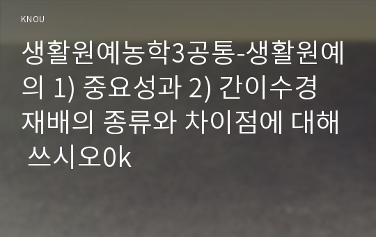 생활원예농학3공통-생활원예의 1) 중요성과 2) 간이수경재배의 종류와 차이점에 대해 쓰시오0k