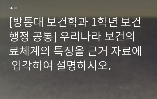 [방통대 보건학과 1학년 보건행정 공통] 우리나라 보건의료체계의 특징을 근거 자료에 입각하여 설명하시오.