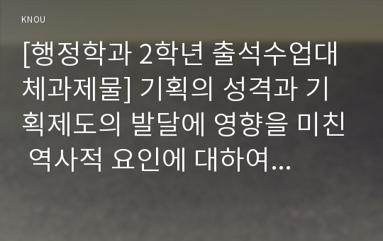 [행정학과 2학년 출석수업대체과제물] 기획의 성격과 기획제도의 발달에 영향을 미친 역사적 요인에 대하여 설명하시오.