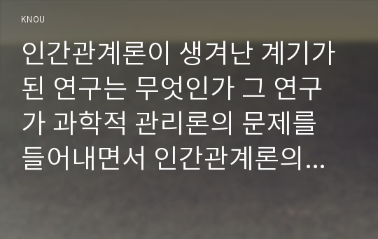 인간관계론이 생겨난 계기가 된 연구는 무엇인가 그 연구가 과학적 관리론의 문제를 들어내면서 인간관계론의 탄생을 촉발시킨 과정을 설명하시오.