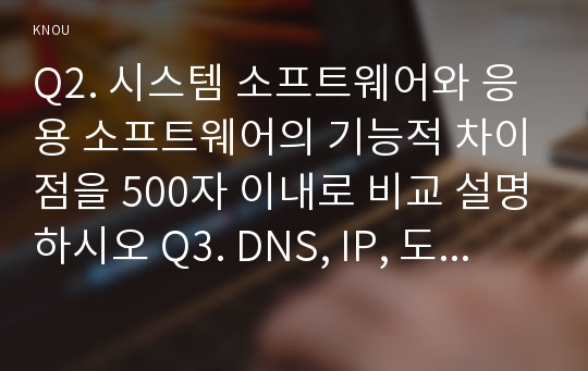 Q2. 시스템 소프트웨어와 응용 소프트웨어의 기능적 차이점을 500자 이내로 비교 설명하시오 Q3. DNS, IP, 도메인 이름에 대하여 500자 이내로 설명하시오