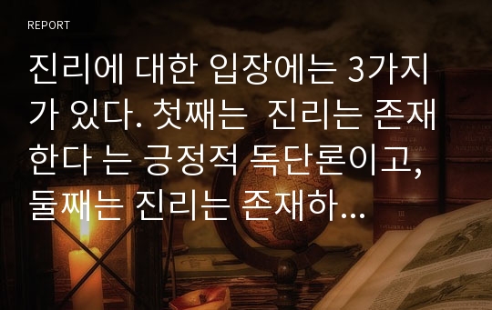 진리에 대한 입장에는 3가지가 있다. 첫째는  진리는 존재한다 는 긍정적 독단론이고, 둘째는 진리는 존재하지 않는다 는 부정적 독단론이며, 그리고 셋째는 진리를 탐구한다 는 회의론이다.