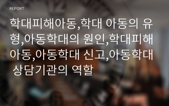 학대피해아동,학대 아동의 유형,아동학대의 원인,학대피해아동,아동학대 신고,아동학대 상담기관의 역할