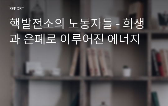 핵발전소의 노동자들 - 희생과 은폐로 이루어진 에너지