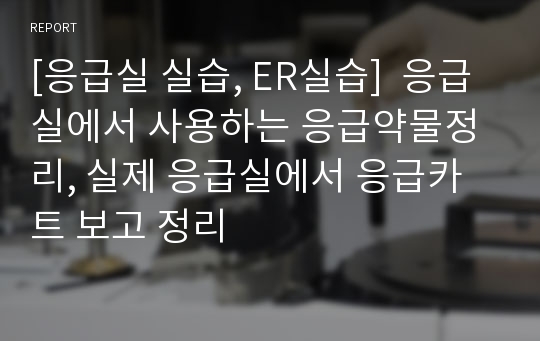 [응급실 실습, ER실습]  응급실에서 사용하는 응급약물정리, 실제 응급실에서 응급카트 보고 정리