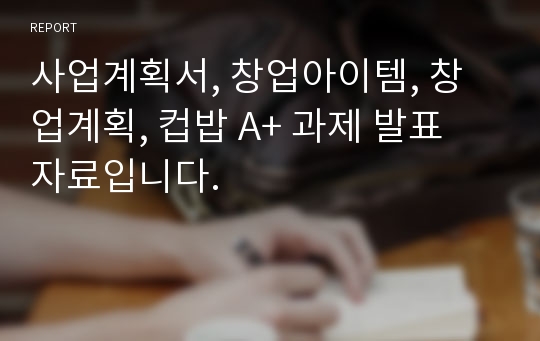 사업계획서, 창업아이템, 창업계획, 컵밥 A+ 과제 발표 자료입니다.