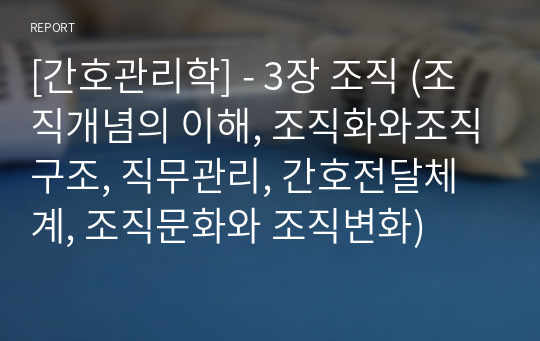 [간호관리학] - 3장 조직 (조직개념의 이해, 조직화와조직구조, 직무관리, 간호전달체계, 조직문화와 조직변화)