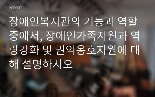 장애인복지관의 기능과 역할 중에서, 장애인가족지원과 역량강화 및 권익옹호지원에 대해 설명하시오