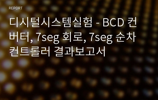 디시털시스템실험 - BCD 컨버터, 7seg 회로, 7seg 순차 컨트롤러 결과보고서