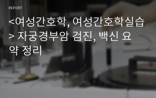 &lt;여성간호학, 여성간호학실습&gt; 자궁경부암 검진, 백신 요약 정리