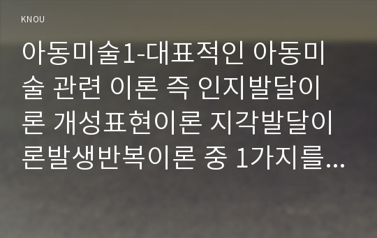 아동미술1-대표적인 아동미술 관련 이론 즉 인지발달이론 개성표현이론 지각발달이론발생반복이론 중 1가지를 선택하고 자신의 견해를 기술하시오0k