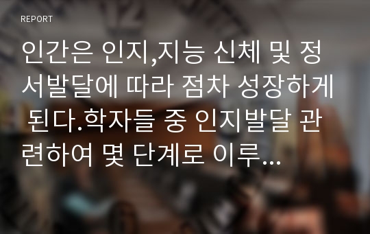 인간은 인지,지능 신체 및 정서발달에 따라 점차 성장하게 된다.학자들 중 인지발달 관련하여 몇 단계로 이루어졌다고 본 Piaget의 이론에 대해 기술하시오.