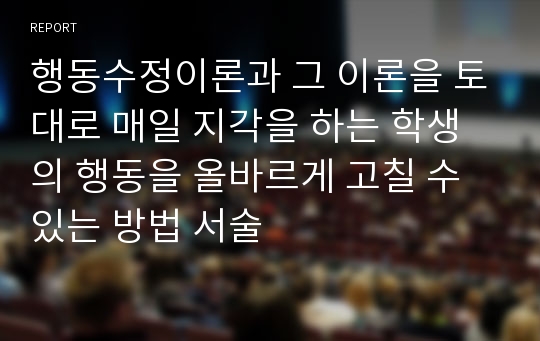 행동수정이론과 그 이론을 토대로 매일 지각을 하는 학생의 행동을 올바르게 고칠 수 있는 방법 서술