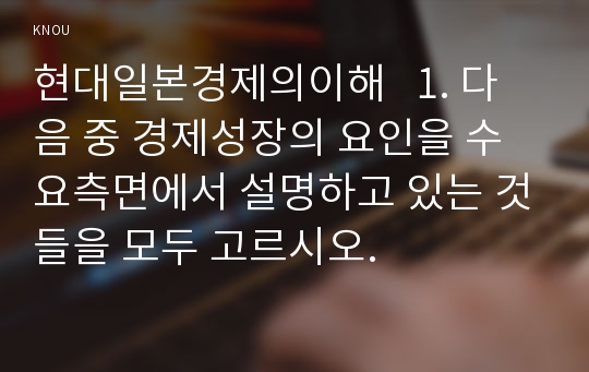 현대일본경제의이해   1. 다음 중 경제성장의 요인을 수요측면에서 설명하고 있는 것들을 모두 고르시오.