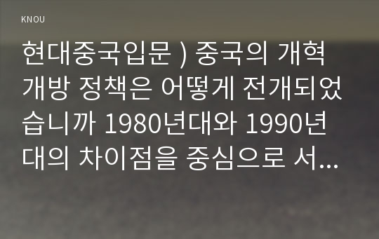 현대중국입문 ) 중국의 개혁개방 정책은 어떻게 전개되었습니까 1980년대와 1990년대의 차이점을 중심으로 서술하세요.