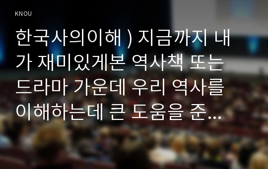 한국사의이해 ) 지금까지 내가 재미있게본 역사책 또는 드라마 가운데 우리 역사를 이해하는데 큰 도움을 준 사례를 들 것.