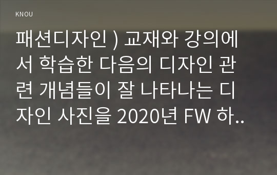 패션디자인 ) 교재와 강의에서 학습한 다음의 디자인 관련 개념들이 잘 나타나는 디자인 사진을 2020년 FW 하이패션 디자이너 컬렉션에서 찾아서 각 개념별로 1개씩 사진을 삽입하고, 디자인 요소가 어떻게 사용되어 각 개념의 좋은 사례가 되는지 논리적으로 설명하시오.