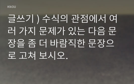 글쓰기 ) 수식의 관점에서 여러 가지 문제가 있는 다음 문장을 좀 더 바람직한 문장으로 고쳐 보시오.