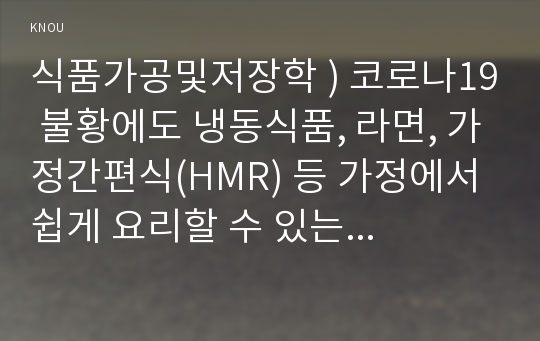 식품가공및저장학 ) 코로나19 불황에도 냉동식품, 라면, 가정간편식(HMR) 등 가정에서 쉽게 요리할 수 있는 가공식품 매출은 급격하게 증가했다.