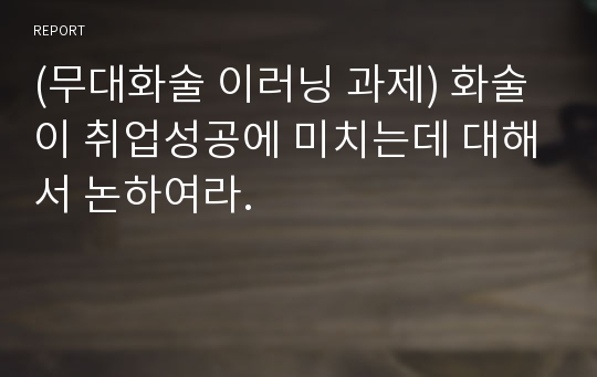 (무대화술 이러닝 과제) 화술이 취업성공에 미치는데 대해서 논하여라.