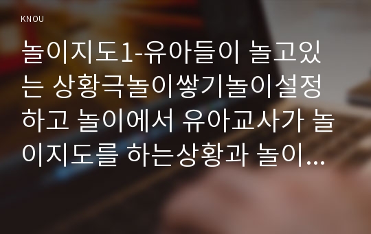 놀이지도1-유아들이 놀고있는 상황극놀이쌓기놀이설정하고 놀이에서 유아교사가 놀이지도를 하는상황과 놀이지도방법이유설명하시오0k