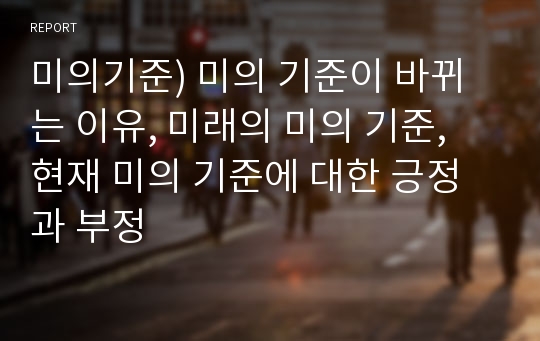 미의기준) 미의 기준이 바뀌는 이유, 미래의 미의 기준, 현재 미의 기준에 대한 긍정과 부정