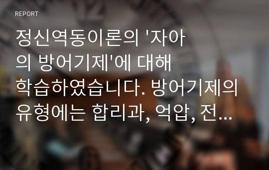 정신역동이론의 &#039;자아의 방어기제&#039;에 대해 학습하였습니다. 방어기제의 유형에는 합리과, 억압, 전치 등 매우 다양한 유형들이 있는데, 자신이 자주 사용하는 방어기제는 무엇인지 실례를 최소 3개 이상 들어보고 그러한 방법기제의 이면에 있는 자신의 심리에 대해 생각해본 후 그 내용을 보고서로 작성해 제출하세요. 자신의 방어기제가 기억나지 않으면 영화나 드라마 캐