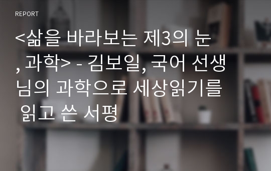 &lt;삶을 바라보는 제3의 눈, 과학&gt; - 김보일, 국어 선생님의 과학으로 세상읽기를 읽고 쓴 서평